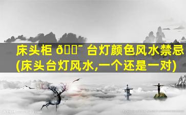 床头柜 🐯 台灯颜色风水禁忌(床头台灯风水,一个还是一对)